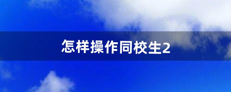 怎样操作同校生2（同校生2可以手机玩吗)