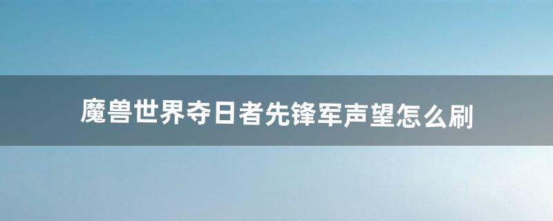 魔兽世界夺日者先锋军声望怎么刷(夺日者先锋日常任务在哪接)
