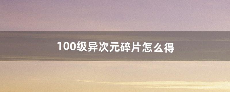 100级异次元碎片怎么得（100级异次元裂缝怎么没了)