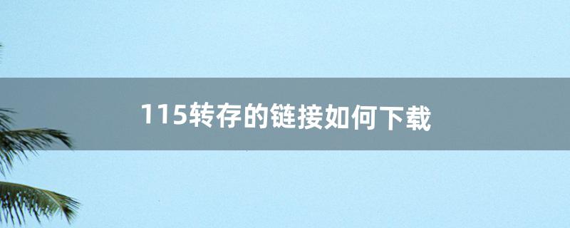 115转存的链接如何下载（115的链接如何下载)