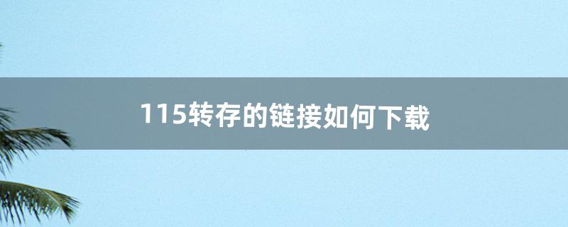 115转存的链接如何下载（115的链接如何下载)