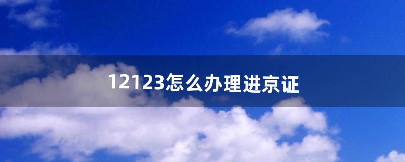 12123怎么办理进京证（12123是否可以办进京证)