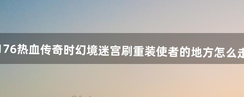 1.76热血传奇时幻境迷宫刷重装使者的地方怎么走