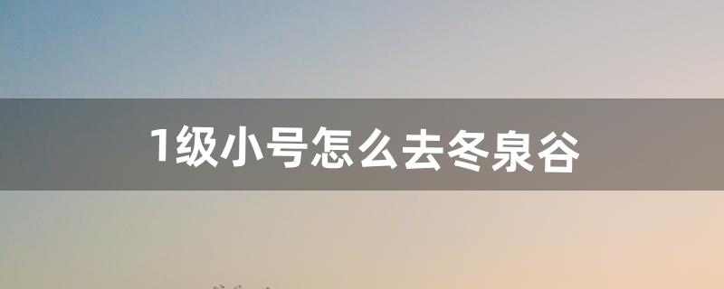 1级小号怎么去冬泉谷（冬泉谷怎么进)