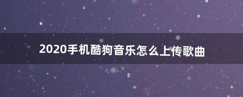 2020手机酷狗音乐怎么上传歌曲（2020酷狗怎么上传歌曲)