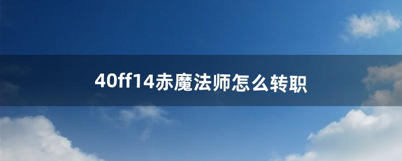 4.0ff14赤魔法师怎么转职（ff14如何从秘术师转职成召唤师)