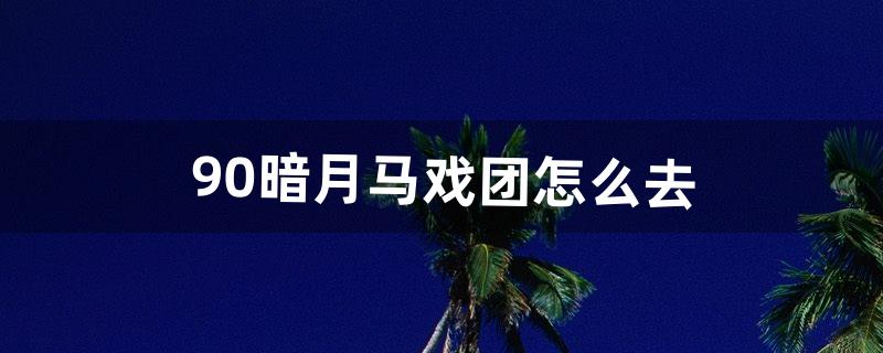 9.0暗月马戏团怎么去（暗月马戏团怎么找啊)