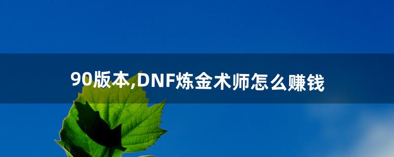 90版本,DNF炼金术师怎么赚钱(dnf炼金练什么最赚钱)