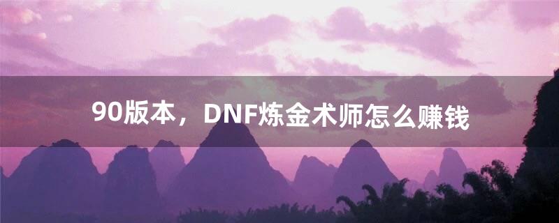 90版本，DNF炼金术师怎么赚钱（dnf炼金练什么最赚钱)