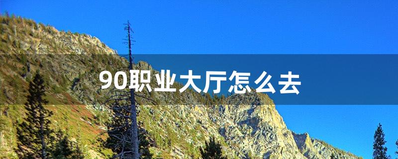 9.0职业大厅怎么去（9.0职业大厅开启)