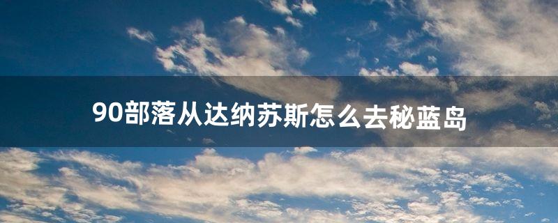 9.0部落从达纳苏斯怎么去秘蓝岛（达纳苏斯部落怎么去)