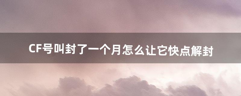 CF号叫封了一个月怎么让它快点解封（cf申诉预计72小时解封)