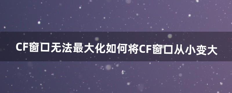 CF窗口无法最大化（如何将CF窗口从小变大）