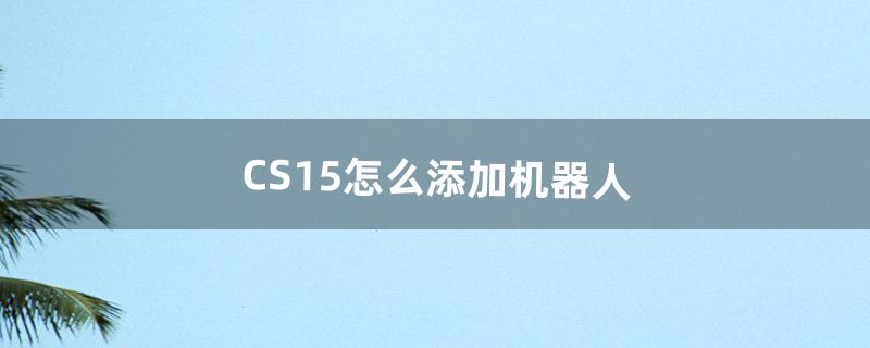 CS1.5怎么添加机器人（cs1.5怎么让机器人用刀)