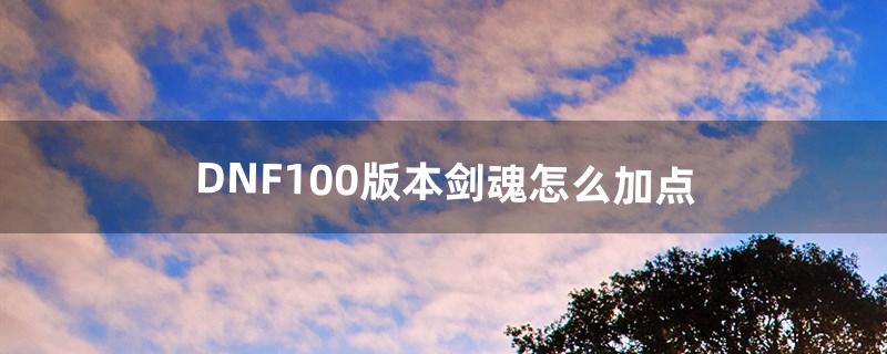 DNF100版本剑魂怎么加点（dnf100版剑魂加点)