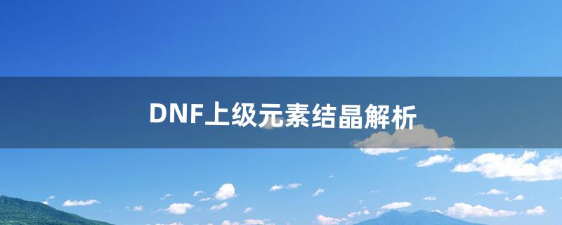 DNF上级元素结晶解析（dnf元素结晶怎么来的)