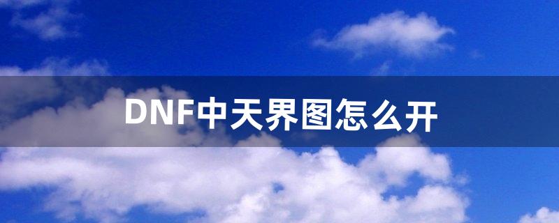 DNF中天界图怎么开（dnf天界图在什么地方)