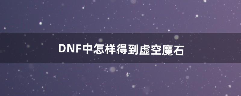 dnf虚空魔石怎么得