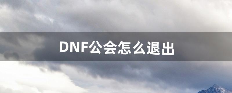 DNF公会怎么退出（dnf退出公会多久可以加公会)