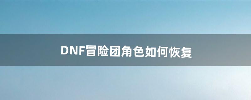 DNF冒险团角色如何恢复（dnf新版冒险团最强阵容)