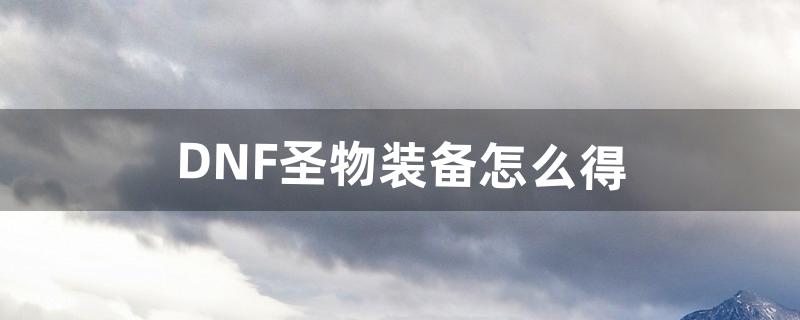 DNF圣物装备怎么得（dnf圣物套怎么弄)