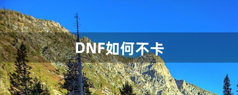 DNF如何不卡（地下城自己玩不卡组队很卡为什么)