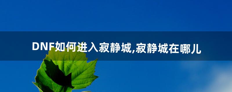 DNF如何进入寂静城,寂静城在哪儿(dnf寂静城深渊怎么开)