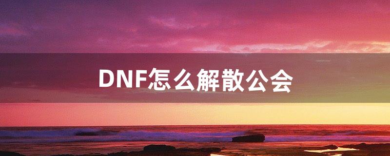 DNF怎么解散公会（怎么退出公会dnf)