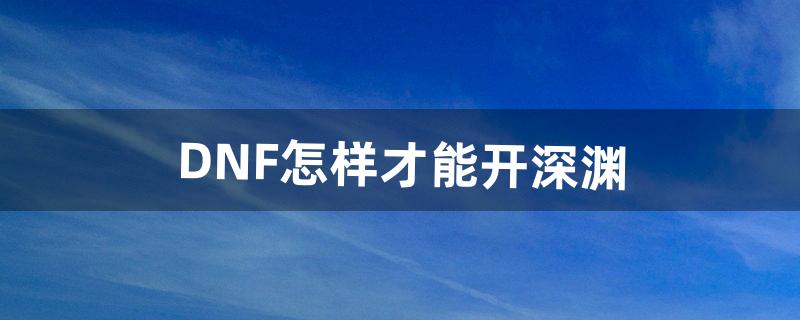 DNF怎样才能开深渊（dnf深渊buff选哪个)