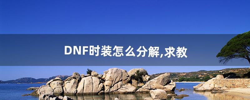 DNF时装怎么分解,求教_(怎么分解dnf时装)