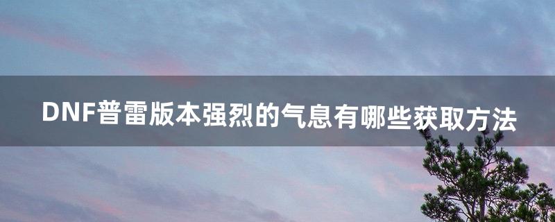 DNF普雷版本强烈的气息有哪些获取方法（dnf普雷装备快速获取方法)