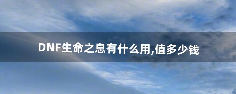 DNF生命之息有什么用,值多少钱(dnf生命之息干什么用)