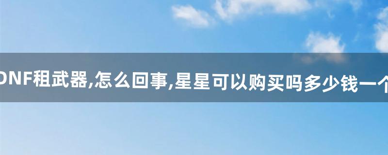 DNF租武器,怎么回事,星星可以购买吗多少钱一个