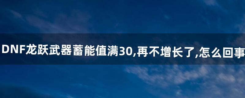 DNF龙跃武器蓄能值满30,再不增长了,怎么回事