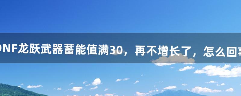 DNF龙跃武器蓄能值满30，再不增长了，怎么回事