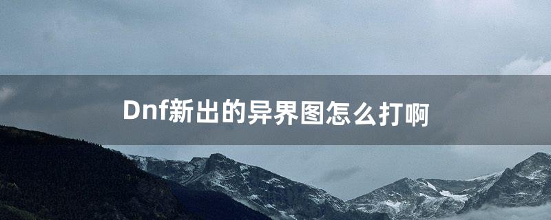 Dnf新出的异界图怎么打啊（dnf异界冲锋是干嘛的)