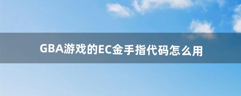 GBA游戏的EC金手指代码怎么用（gba幻想传说金手指代码)