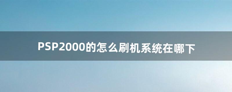 PSP2000的怎么刷机。系统在哪下（psp2000怎么升级6.61系统)