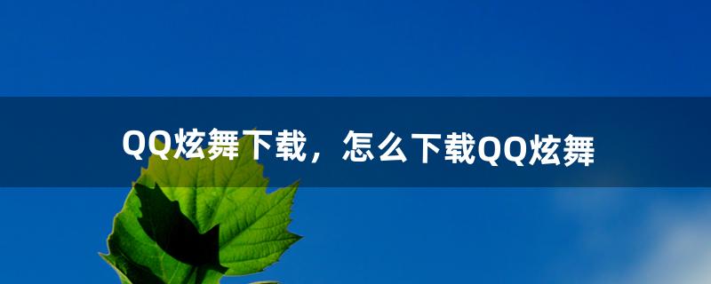 QQ炫舞下载，怎么下载QQ炫舞（qq炫舞官网下载地址)