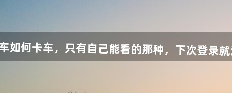 QQ飞车如何卡车，只有自己能看的那种，下次登录就没有的