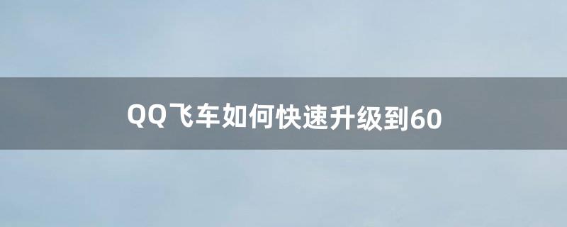 QQ飞车如何快速升级到60（qq飞车经验怎么快速升级)