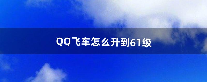 QQ飞车怎么升到61级（qq飞车怎样升到61级)