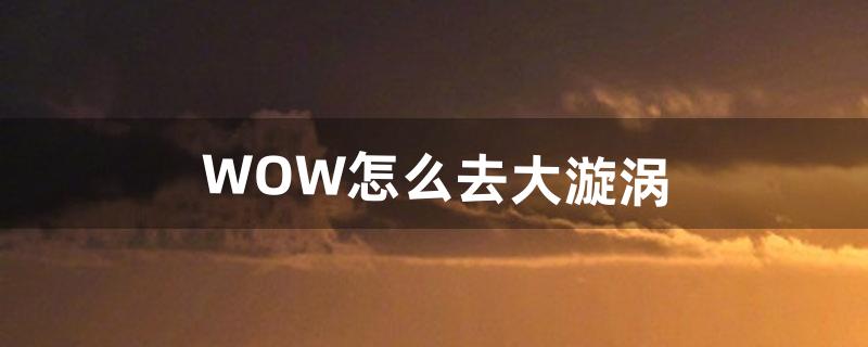 WOW怎么去大漩涡（wow怎么去黑暗之门)