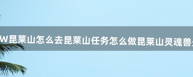 WOW昆莱山怎么去昆莱山任务怎么做昆莱山灵魂兽坐标