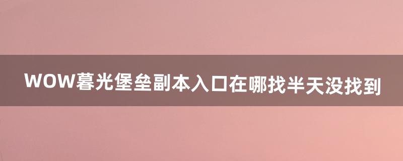 WOW暮光堡垒副本入口在哪找半天没找到（wow黑石塔下层入口)