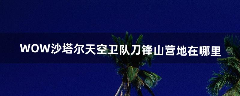 WOW沙塔尔天空卫队刀锋山营地在哪里（沙塔尔天空卫队几只坐骑)