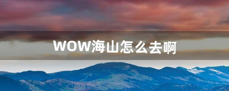 WOW海山怎么去啊（海山小怪单刷方法)