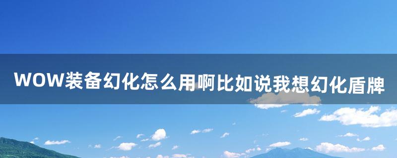 WOW装备幻化怎么用啊?比如说我想幻化盾牌