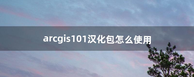 arcgis10.1汉化包怎么使用（arcgis10.7汉化包安装)