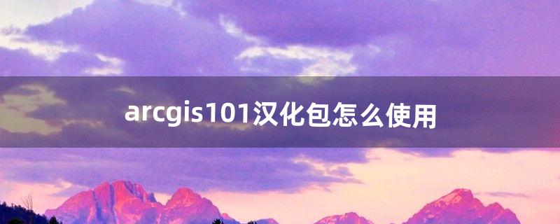 arcgis10.1汉化包怎么使用（arcgis10.7汉化包安装)